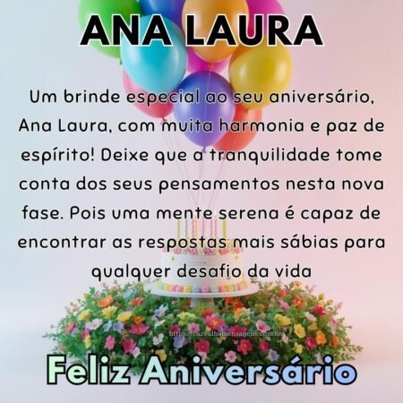 Um brinde especial ao seu aniversário, Ana Laura, com muita harmonia e paz de espírito! Deixe que a tranquilidade tome conta dos seus pensamentos nesta nova fase. Pois uma mente serena é capaz de encontrar as respostas mais sábias para qualquer desafio da vida.