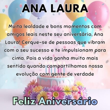 Muita lealdade e bons momentos com amigos leais neste seu aniversário, Ana Laura! Cerque-se de pessoas que vibram com o seu sucesso e te impulsionam para cima. Pois a vida ganha muito mais sentido quando compartilhamos nossa evolução com gente de verdade