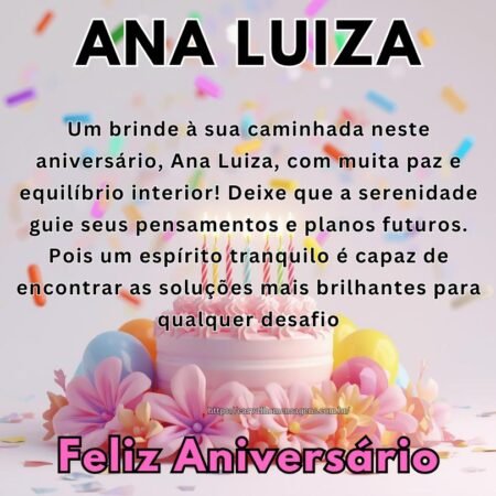 Um brinde à sua caminhada neste aniversário, Ana Luiza, com muita paz e equilíbrio interior! Deixe que a serenidade guie seus pensamentos e planos futuros. Pois um espírito tranquilo é capaz de encontrar as soluções mais brilhantes para qualquer desafio. Um brinde à sua caminhada neste aniversário, Ana Luiza, com muita paz e equilíbrio interior! Deixe que a serenidade guie seus pensamentos e planos futuros. Pois um espírito tranquilo é capaz de encontrar as soluções mais brilhantes para qualquer desafio.