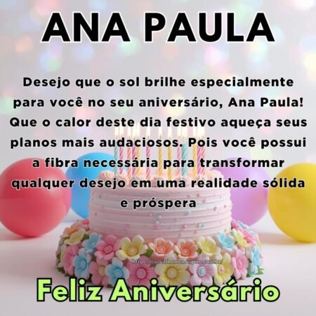 Desejo que o sol brilhe especialmente para você no seu aniversário, Ana Paula! Que o calor deste dia festivo aqueça seus planos mais audaciosos. Pois você possui a fibra necessária para transformar qualquer desejo em uma realidade sólida e próspera. Desejo que o sol brilhe especialmente para você no seu aniversário, Ana Paula! Que o calor deste dia festivo aqueça seus planos mais audaciosos. Pois você possui a fibra necessária para transformar qualquer desejo em uma realidade sólida e próspera.