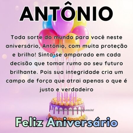 Toda sorte do mundo para você neste aniversário, Antônio, com muita proteção e brilho! Sinta-se amparado em cada decisão que tomar rumo ao seu futuro brilhante. Pois sua integridade cria um campo de força que atrai apenas o que é justo e verdadeiro