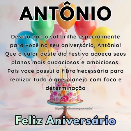 Desejo que o sol brilhe especialmente para você no seu aniversário, Antônio! Que o calor deste dia festivo aqueça seus planos mais audaciosos e ambiciosos. Pois você possui a fibra necessária para realizar tudo o que planeja com foco e determinação