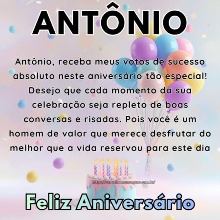 Antônio, receba meus votos de sucesso absoluto neste aniversário tão especial! Desejo que cada momento da sua celebração seja repleto de boas conversas e risadas. Pois você é um homem de valor que merece desfrutar do melhor que a vida reservou para este dia