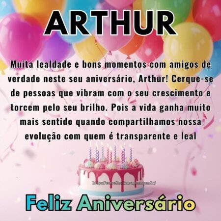 Muita lealdade e bons momentos com amigos de verdade neste seu aniversário, Arthur! Cerque-se de pessoas que vibram com o seu crescimento e torcem pelo seu brilho. Pois a vida ganha muito mais sentido quando compartilhamos nossa evolução com quem é transparente e leal Muita lealdade e bons momentos com amigos de verdade neste seu aniversário, Arthur! Cerque-se de pessoas que vibram com o seu crescimento e torcem pelo seu brilho. Pois a vida ganha muito mais sentido quando compartilhamos nossa evolução com quem é transparente e leal