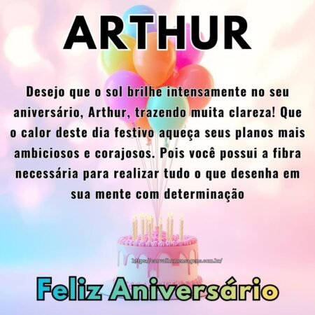 Desejo que o sol brilhe intensamente no seu aniversário, Arthur, trazendo muita clareza! Que o calor deste dia festivo aqueça seus planos mais ambiciosos e corajosos. Pois você possui a fibra necessária para realizar tudo o que desenha em sua mente com determinação Desejo que o sol brilhe intensamente no seu aniversário, Arthur, trazendo muita clareza! Que o calor deste dia festivo aqueça seus planos mais ambiciosos e corajosos. Pois você possui a fibra necessária para realizar tudo o que desenha em sua mente com determinação