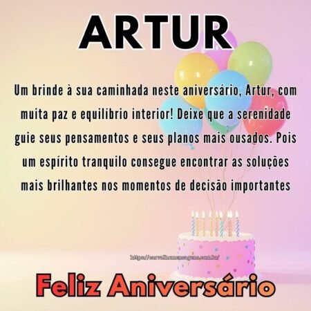 Um brinde à sua caminhada neste aniversário, Artur, com muita paz e equilíbrio interior! Deixe que a serenidade guie seus pensamentos e seus planos mais ousados. Pois um espírito tranquilo consegue encontrar as soluções mais brilhantes nos momentos de decisão importantes